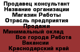 Продавец-консультант › Название организации ­ Магазин Работы › Отрасль предприятия ­ Продажи › Минимальный оклад ­ 27 000 - Все города Работа » Вакансии   . Краснодарский край,Горячий Ключ г.